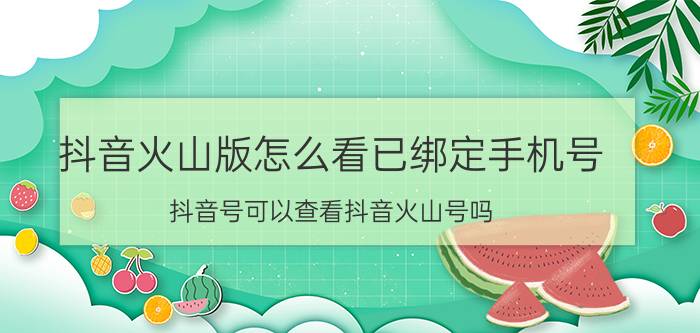 抖音火山版怎么看已绑定手机号 抖音号可以查看抖音火山号吗？